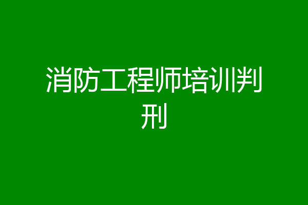 消防工程师培训判刑