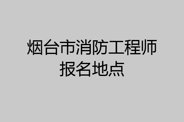 烟台市消防工程师报名地点