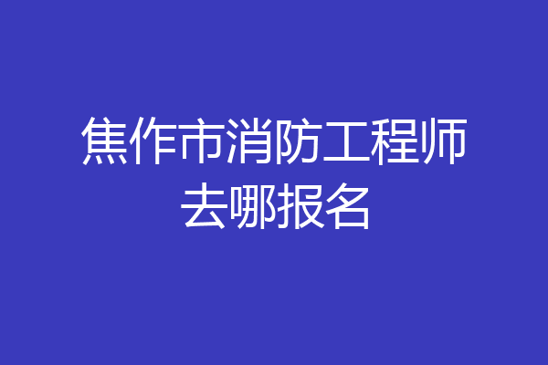 焦作市消防工程师去哪报名