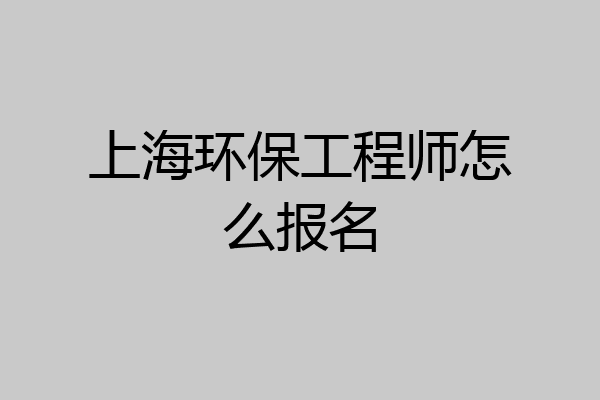上海环保工程师怎么报名