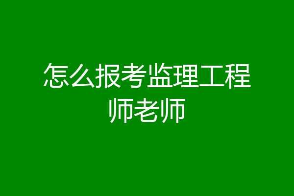 怎么报考监理工程师老师