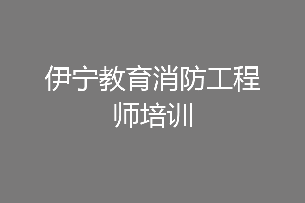 伊宁教育消防工程师培训