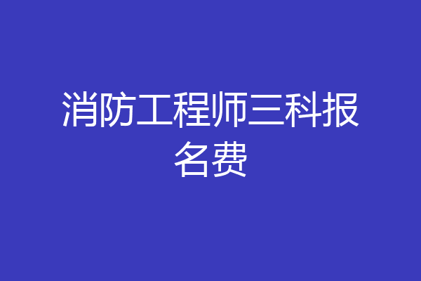 消防工程师三科报名费