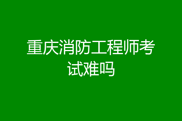 重庆消防工程师考试难吗