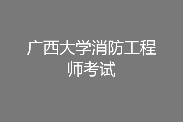 广西大学消防工程师考试
