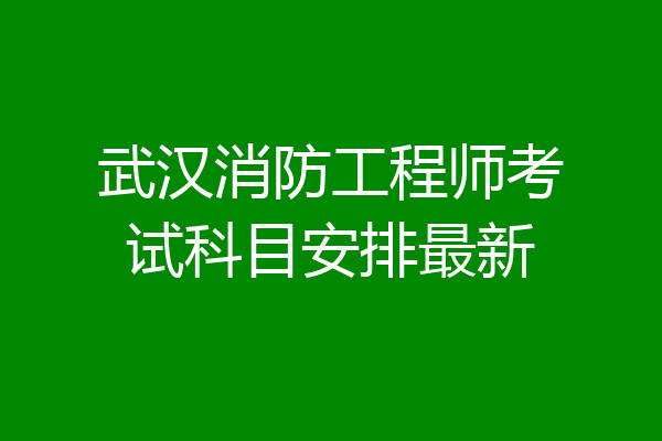 武汉消防工程师考试科目安排最新