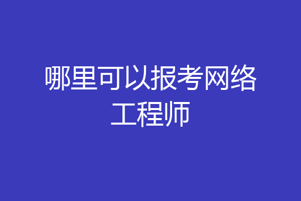 哪里可以报考网络工程师