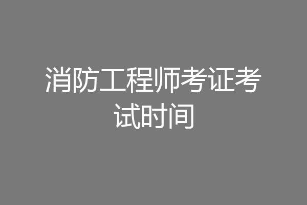 消防工程师考证考试时间