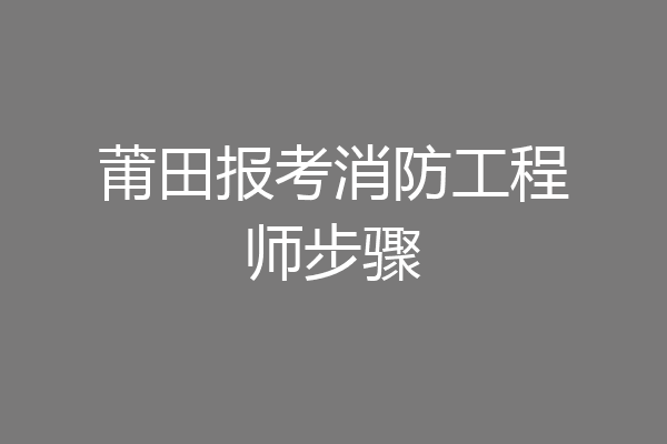 莆田报考消防工程师步骤