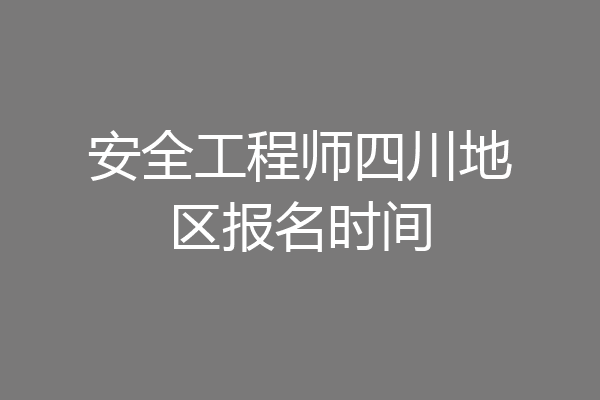 安全工程师四川地区报名时间