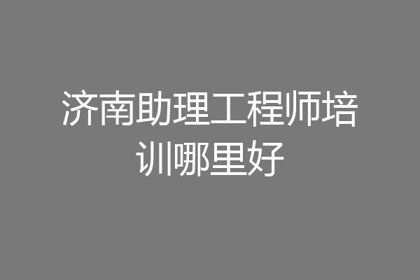 济南助理工程师培训哪里好