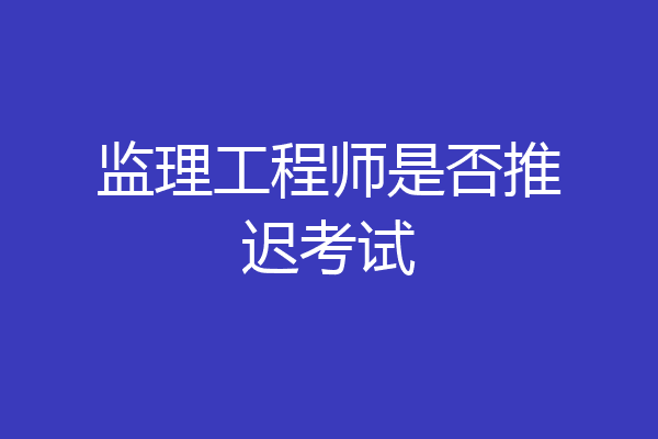 监理工程师是否推迟考试