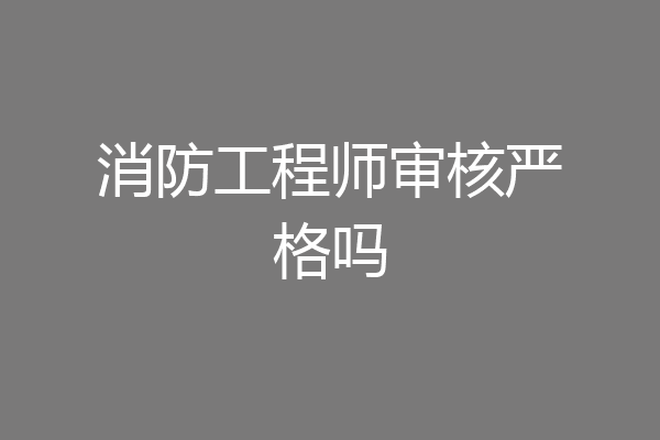 消防工程师审核严格吗