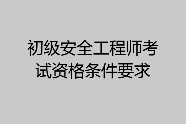 初级安全工程师考试资格条件要求