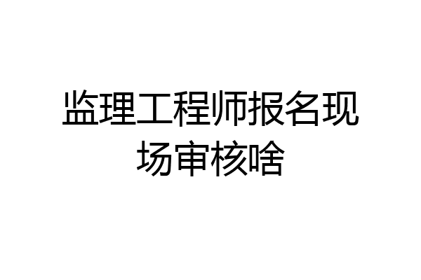 监理工程师报名现场审核啥