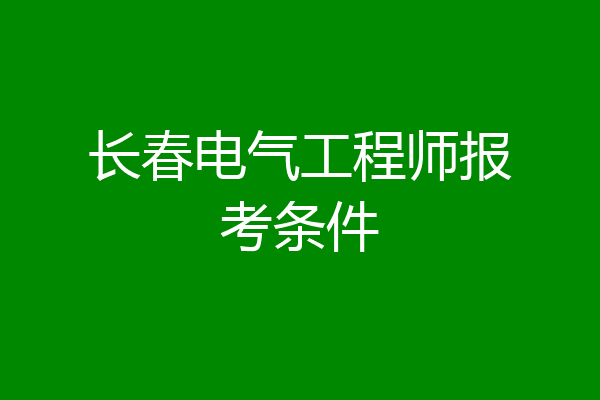 长春电气工程师报考条件