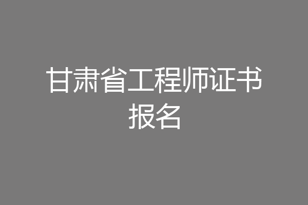 甘肃省工程师证书报名