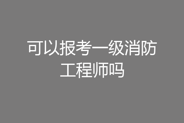 可以报考一级消防工程师吗