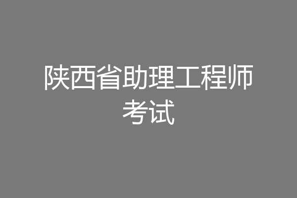 陕西省助理工程师考试