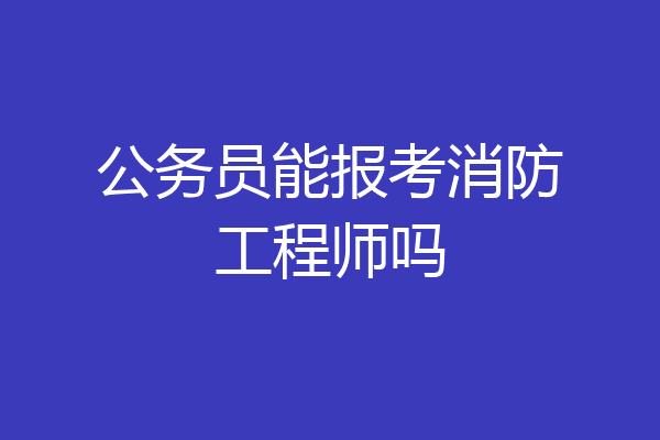 公务员能报考消防工程师吗