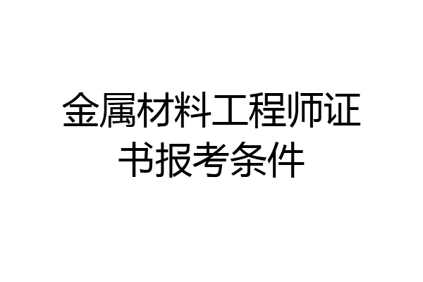 金属材料工程师证书报考条件