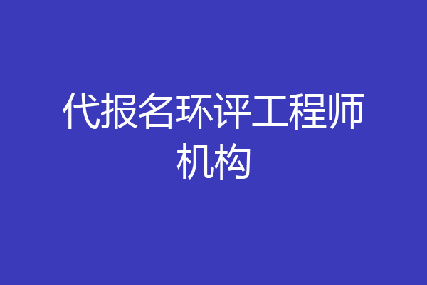 代报名环评工程师机构