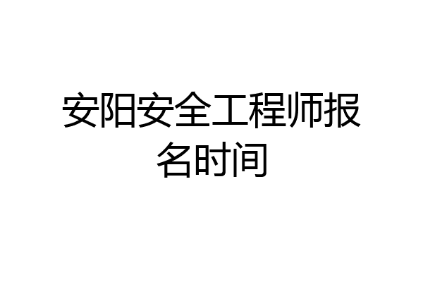 安阳安全工程师报名时间