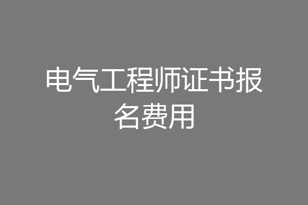 电气工程师证书报名费用