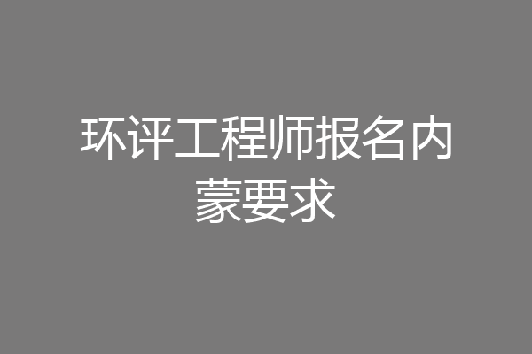 环评工程师报名内蒙要求