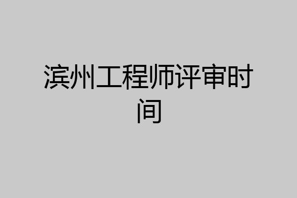滨州工程师评审时间