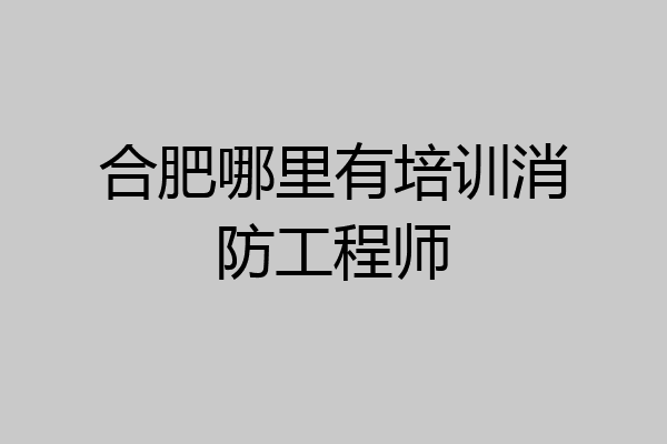 合肥哪里有培训消防工程师