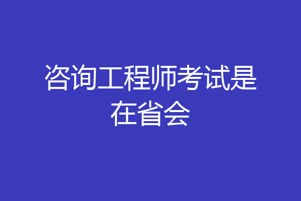 咨询工程师考试是在省会