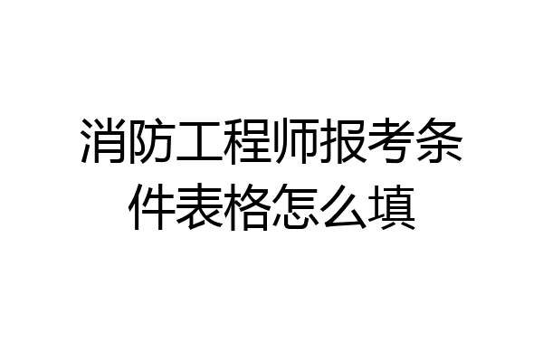 消防工程师报考条件表格怎么填