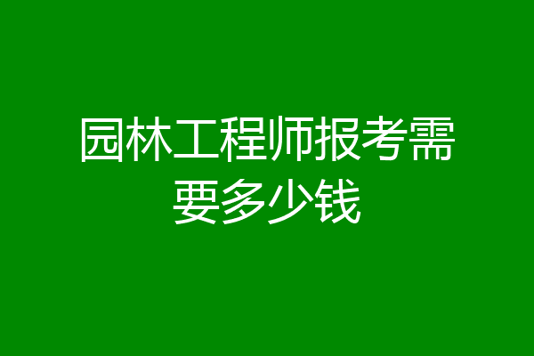 园林工程师报考需要多少钱