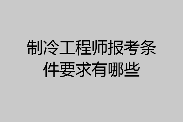 制冷工程师报考条件要求有哪些