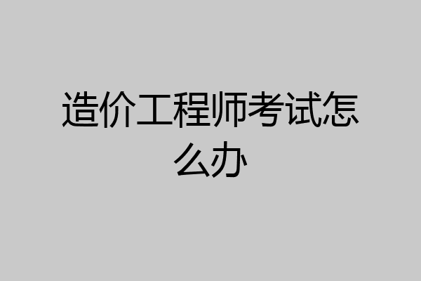 造价工程师考试怎么办