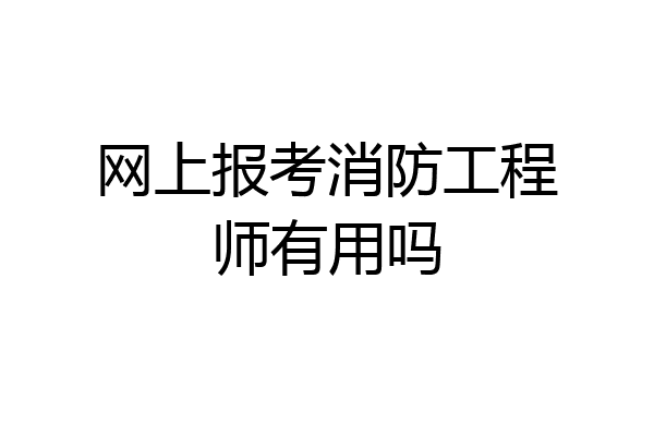 网上报考消防工程师有用吗