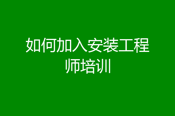 如何加入安装工程师培训