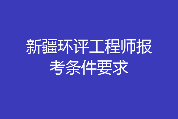 新疆环评工程师报考条件要求