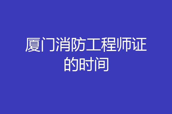 厦门消防工程师证的时间