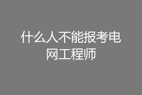 什么人不能报考电网工程师