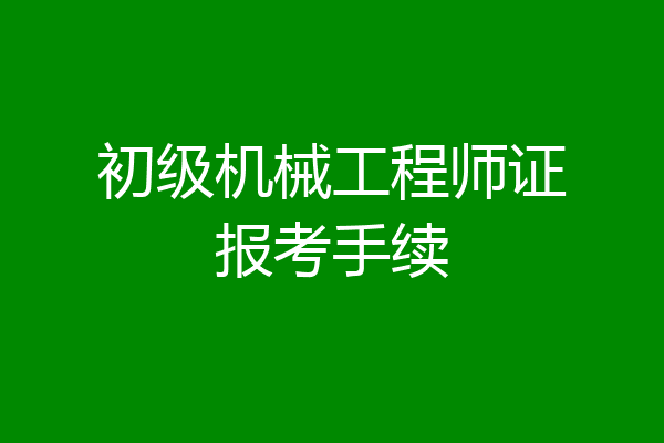 初级机械工程师证报考手续