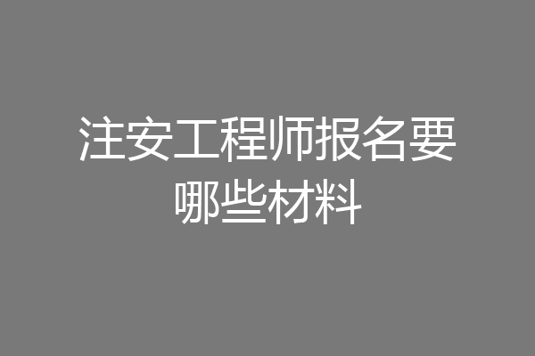 注安工程师报名要哪些材料