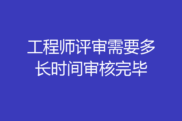 工程师评审需要多长时间审核完毕