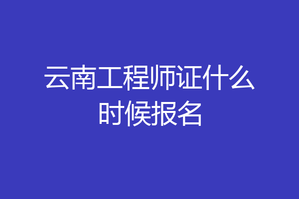 云南工程师证什么时候报名