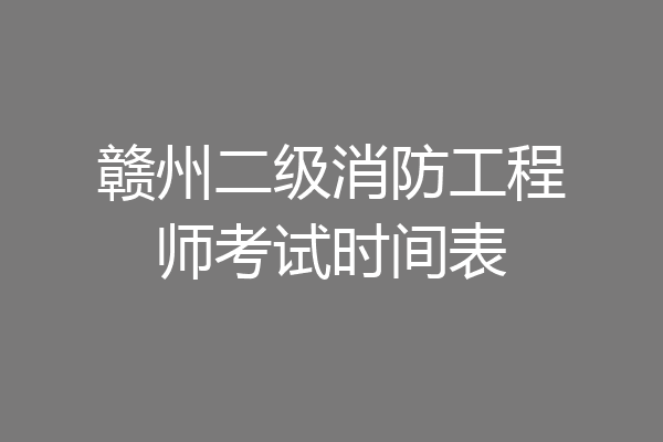 赣州二级消防工程师考试时间表