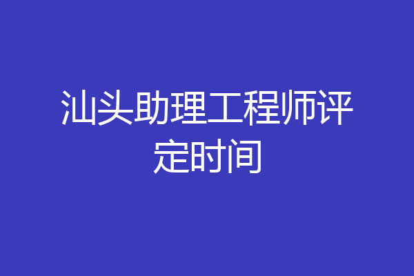 汕头助理工程师评定时间