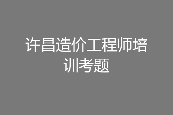 许昌造价工程师培训考题