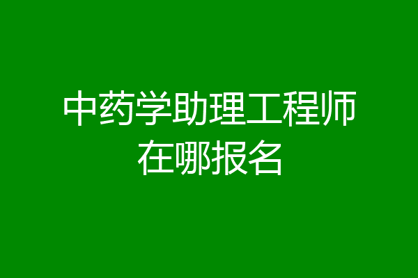 中药学助理工程师在哪报名