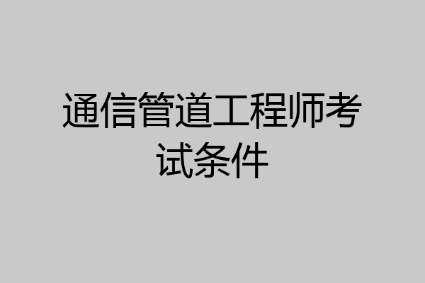 通信管道工程师考试条件